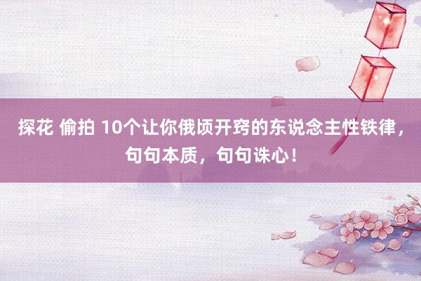 探花 偷拍 10个让你俄顷开窍的东说念主性铁律，句句本质，句句诛心！