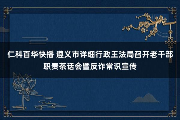 仁科百华快播 遵义市详细行政王法局召开老干部职责茶话会暨反诈常识宣传