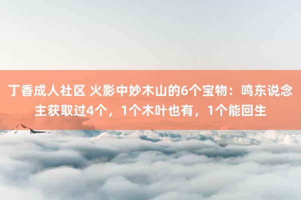 丁香成人社区 火影中妙木山的6个宝物：鸣东说念主获取过4个，1个木叶也有，1个能回生