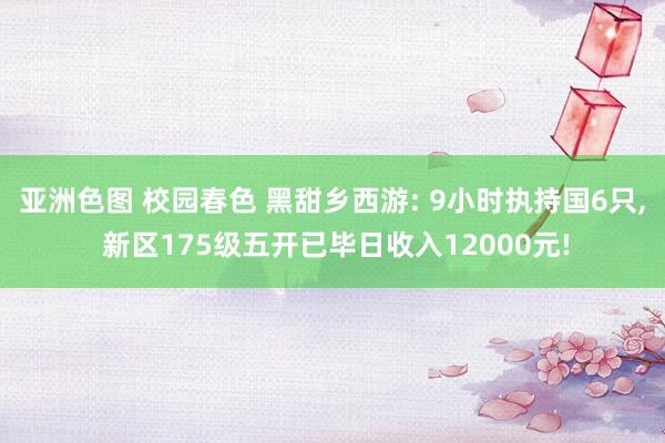 亚洲色图 校园春色 黑甜乡西游: 9小时执持国6只， 新区175级五开已毕日收入12000元!