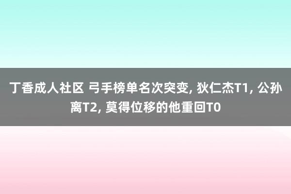 丁香成人社区 弓手榜单名次突变， 狄仁杰T1， 公孙离T2， 莫得位移的他重回T0