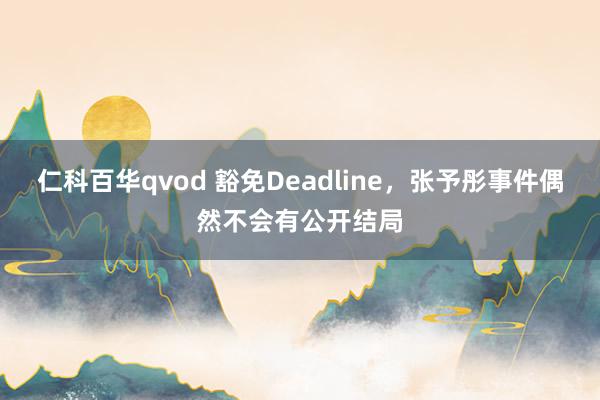 仁科百华qvod 豁免Deadline，张予彤事件偶然不会有公开结局