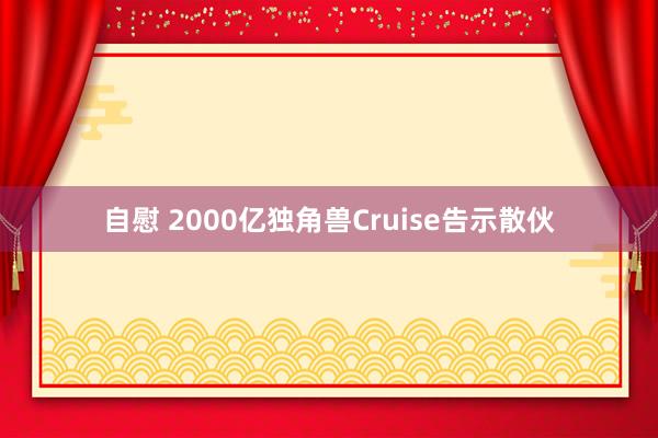 自慰 2000亿独角兽Cruise告示散伙