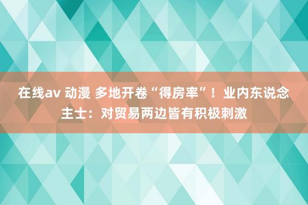 在线av 动漫 多地开卷“得房率”！业内东说念主士：对贸易两边皆有积极刺激