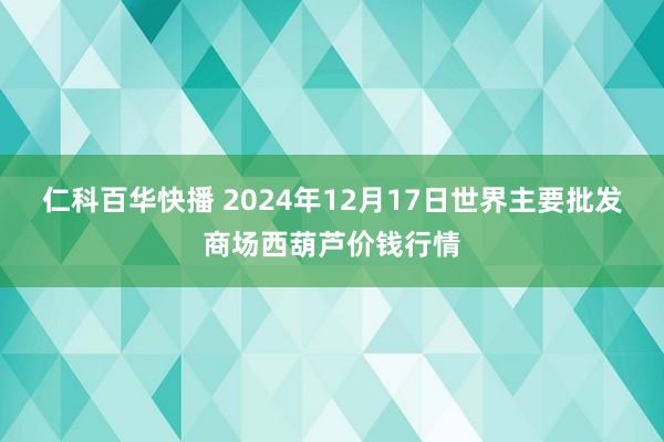 仁科百华快播 2024年12月17日世界主要批发商场西葫芦价钱行情