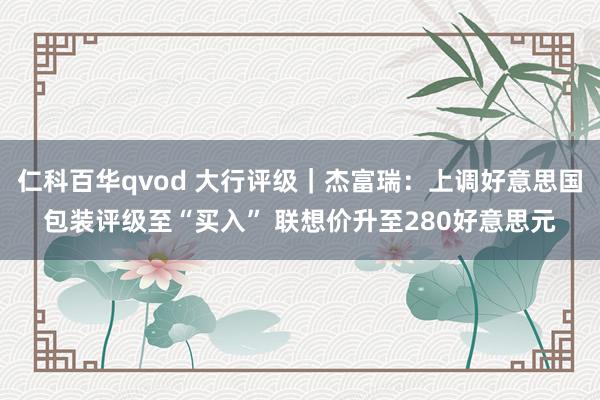 仁科百华qvod 大行评级｜杰富瑞：上调好意思国包装评级至“买入” 联想价升至280好意思元