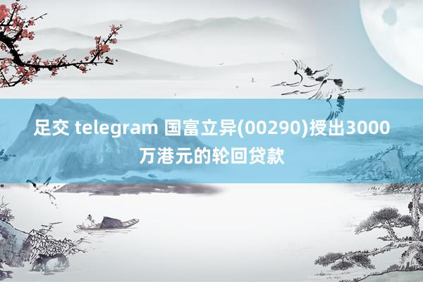 足交 telegram 国富立异(00290)授出3000万港元的轮回贷款