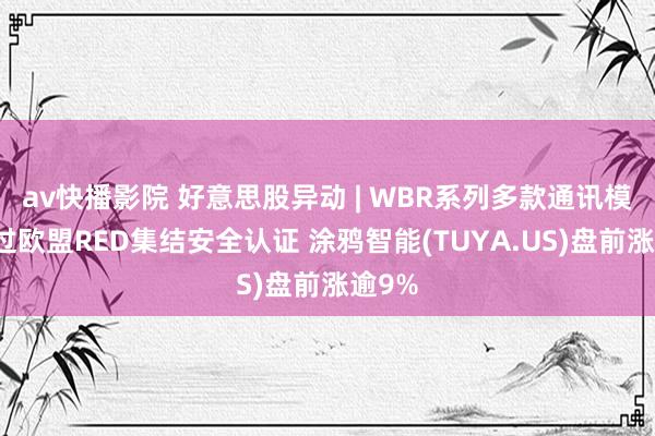 av快播影院 好意思股异动 | WBR系列多款通讯模组通过欧盟RED集结安全认证 涂鸦智能(TUYA.US)盘前涨逾9%