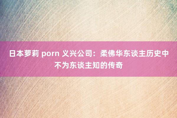 日本萝莉 porn 义兴公司：柔佛华东谈主历史中不为东谈主知的传奇