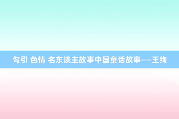 勾引 色情 名东谈主故事中国童话故事——王绚