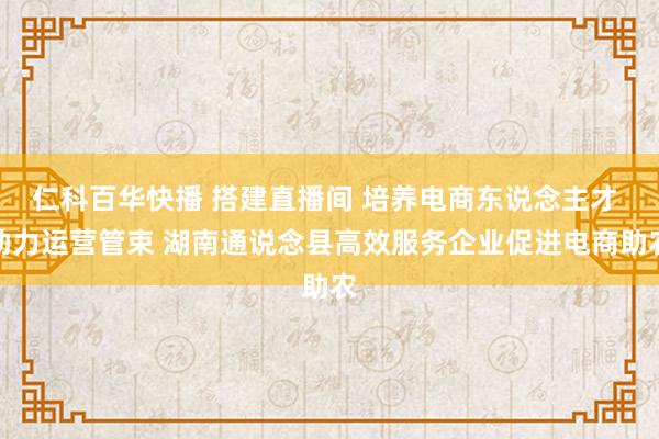 仁科百华快播 搭建直播间 培养电商东说念主才 助力运营管束 湖南通说念县高效服务企业促进电商助农