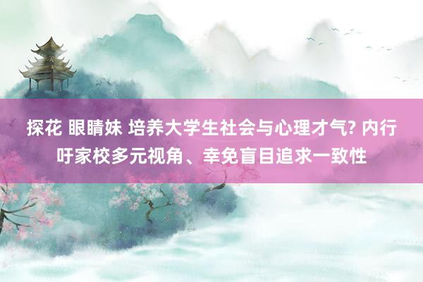 探花 眼睛妹 培养大学生社会与心理才气? 内行吁家校多元视角、幸免盲目追求一致性