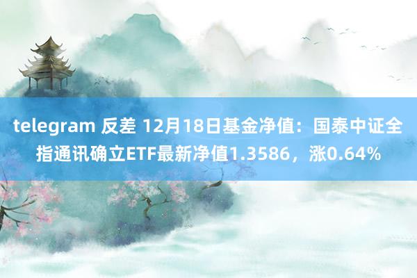 telegram 反差 12月18日基金净值：国泰中证全指通讯确立ETF最新净值1.3586，涨0.64%