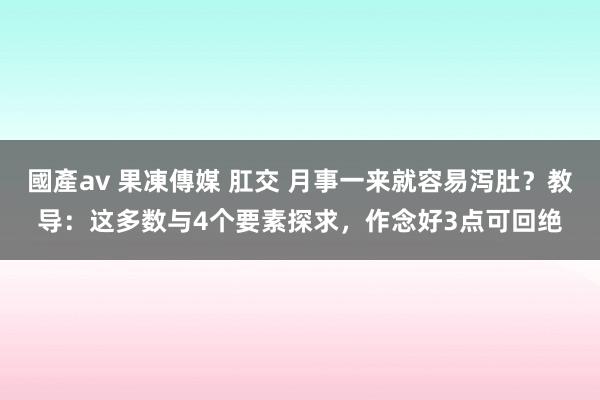 國產av 果凍傳媒 肛交 月事一来就容易泻肚？教导：这多数与4个要素探求，作念好3点可回绝