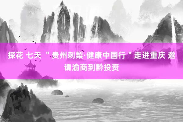 探花 七天 ＂贵州刺梨·健康中国行＂走进重庆 邀请渝商到黔投资