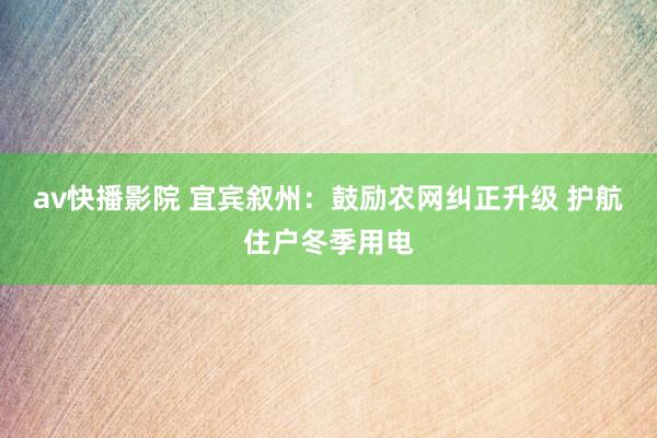 av快播影院 宜宾叙州：鼓励农网纠正升级 护航住户冬季用电