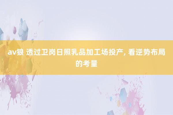 av狼 透过卫岗日照乳品加工场投产， 看逆势布局的考量