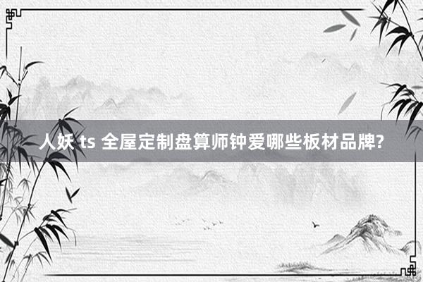 人妖 ts 全屋定制盘算师钟爱哪些板材品牌?