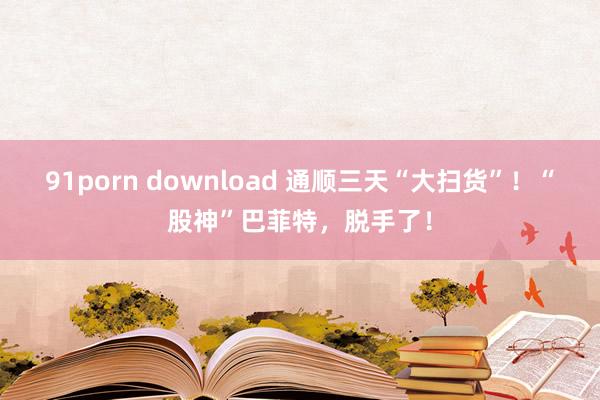 91porn download 通顺三天“大扫货”！“股神”巴菲特，脱手了！