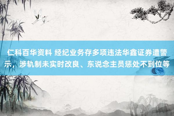 仁科百华资料 经纪业务存多项违法华鑫证券遭警示，涉轨制未实时改良、东说念主员惩处不到位等