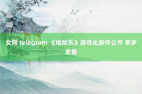 女同 telegram 《地狱乐》游戏化新作公开 来岁发售