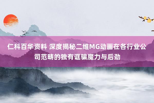 仁科百华资料 深度揭秘二维MG动画在各行业公司范畴的独有诓骗魔力与后劲