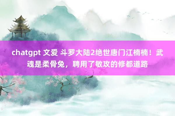 chatgpt 文爱 斗罗大陆2绝世唐门江楠楠！武魂是柔骨兔，聘用了敏攻的修都道路