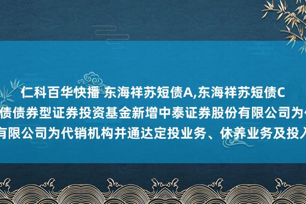 仁科百华快播 东海祥苏短债A，东海祥苏短债C: 对于旗下东海祥苏短债债券型证券投资基金新增中泰证券股份有限公司为代销机构并通达定投业务、休养业务及投入费率优惠的公告