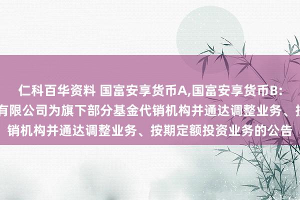 仁科百华资料 国富安享货币A，国富安享货币B: 对于增多江苏银行股份有限公司为旗下部分基金代销机构并通达调整业务、按期定额投资业务的公告