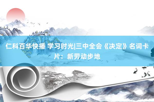 仁科百华快播 学习时光|三中全会《决定》名词卡片：新劳动步地