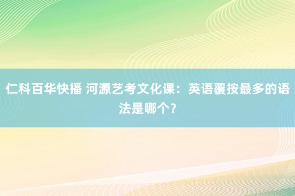 仁科百华快播 河源艺考文化课：英语覆按最多的语法是哪个？