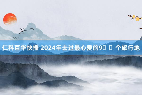 仁科百华快播 2024年去过最心爱的9️⃣个旅行地