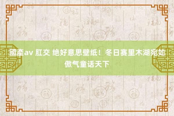 國產av 肛交 绝好意思壁纸！冬日赛里木湖宛如傲气童话天下