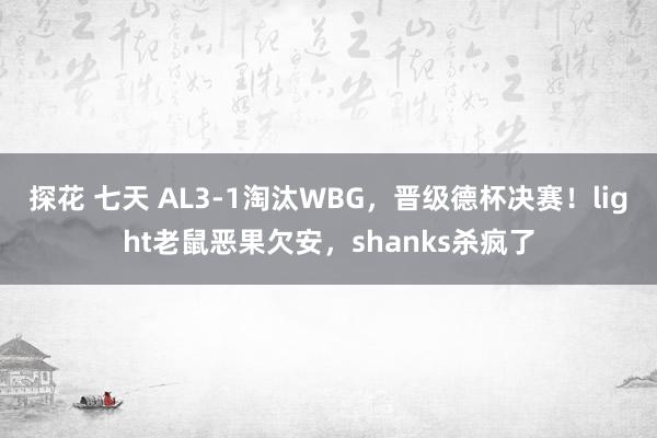 探花 七天 AL3-1淘汰WBG，晋级德杯决赛！light老鼠恶果欠安，shanks杀疯了