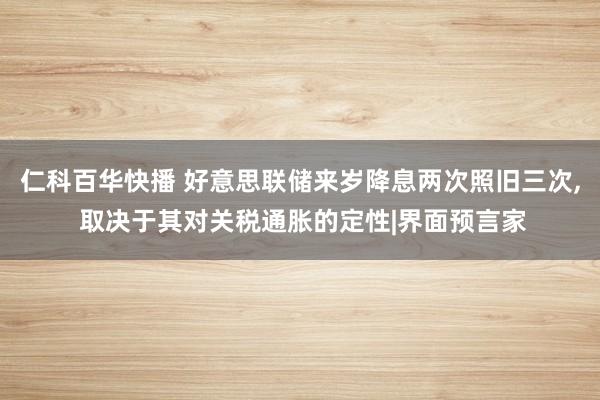 仁科百华快播 好意思联储来岁降息两次照旧三次， 取决于其对关税通胀的定性|界面预言家