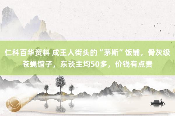 仁科百华资料 成王人街头的“茅斯”饭铺，骨灰级苍蝇馆子，东谈主均50多，价钱有点贵