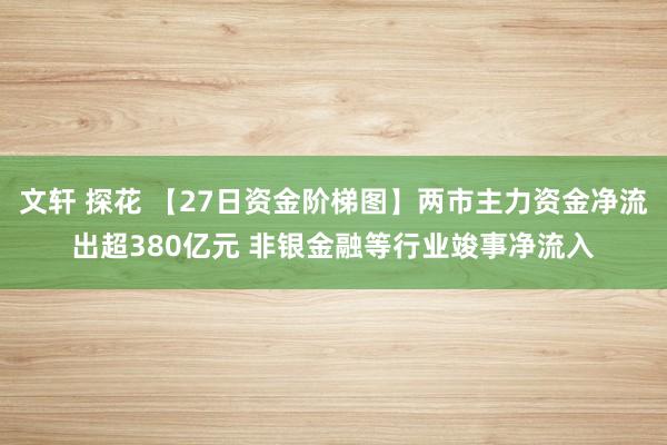 文轩 探花 【27日资金阶梯图】两市主力资金净流出超380亿元 非银金融等行业竣事净流入