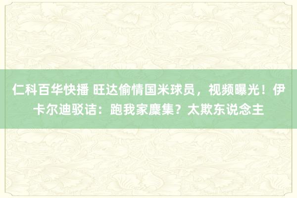 仁科百华快播 旺达偷情国米球员，视频曝光！伊卡尔迪驳诘：跑我家麇集？太欺东说念主