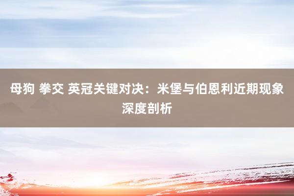 母狗 拳交 英冠关键对决：米堡与伯恩利近期现象深度剖析