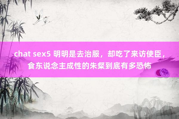 chat sex5 明明是去治服，却吃了来访使臣，食东说念主成性的朱粲到底有多恐怖