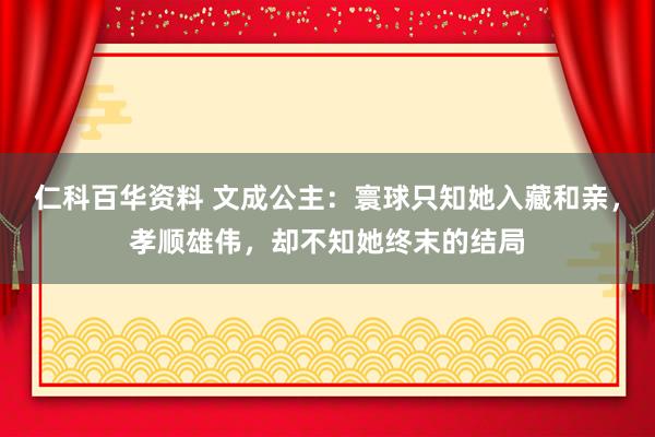 仁科百华资料 文成公主：寰球只知她入藏和亲，孝顺雄伟，却不知她终末的结局