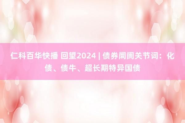 仁科百华快播 回望2024 | 债券阛阓关节词：化债、债牛、超长期特异国债