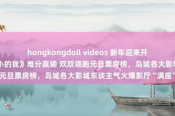 hongkongdoll videos 新年迎来开门红！电影《误杀3》《小小的我》难分赢输 双双领跑元旦票房榜，岛城各大影城东谈主气火爆影厅“满座”