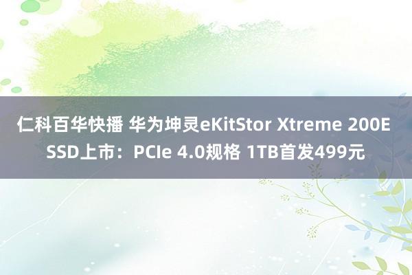 仁科百华快播 华为坤灵eKitStor Xtreme 200E SSD上市：PCIe 4.0规格 1TB首发499元