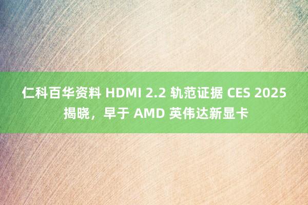 仁科百华资料 HDMI 2.2 轨范证据 CES 2025 揭晓，早于 AMD 英伟达新显卡