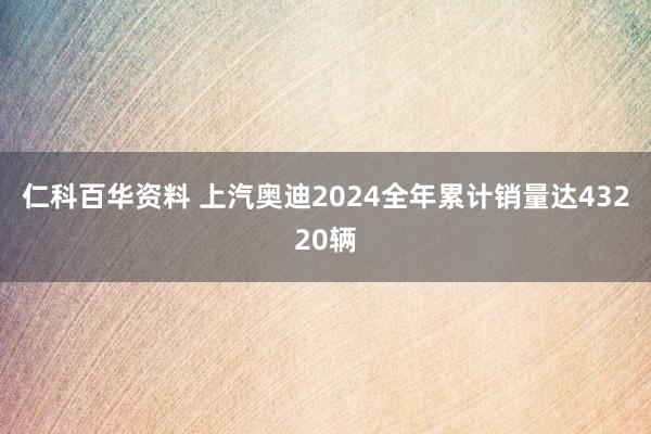 仁科百华资料 上汽奥迪2024全年累计销量达43220辆