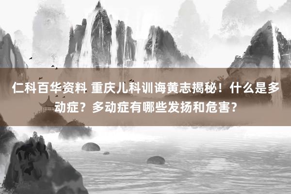 仁科百华资料 重庆儿科训诲黄志揭秘！什么是多动症？多动症有哪些发扬和危害？