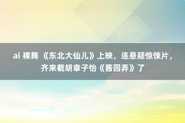 ai 裸舞 《东北大仙儿》上映，连悬疑惊悚片，齐来截胡章子怡《酱园弄》了