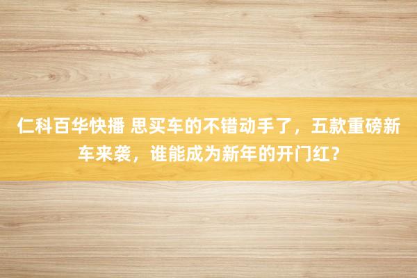 仁科百华快播 思买车的不错动手了，五款重磅新车来袭，谁能成为新年的开门红？