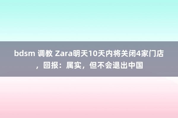 bdsm 调教 Zara明天10天内将关闭4家门店，回报：属实，但不会退出中国